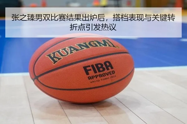 张之臻男双比赛结果出炉后，搭档表现与关键转折点引发热议