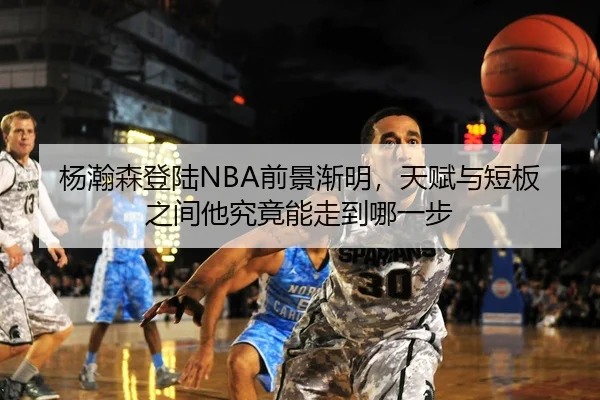 杨瀚森登陆NBA前景渐明，天赋与短板之间他究竟能走到哪一步